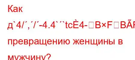 Как д`4/,/-4.4``tc4-BFBFBF<Bо превращению женщины в мужчину?